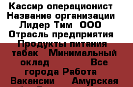 Кассир-операционист › Название организации ­ Лидер Тим, ООО › Отрасль предприятия ­ Продукты питания, табак › Минимальный оклад ­ 15 000 - Все города Работа » Вакансии   . Амурская обл.,Благовещенск г.